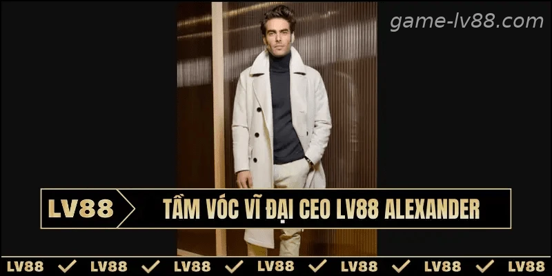 Tầm vóc vĩ đại CEO LV88 Alexander